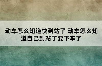 动车怎么知道快到站了 动车怎么知道自己到站了要下车了